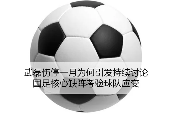 武磊伤停一月为何引发持续讨论 国足核心缺阵考验球队应变
