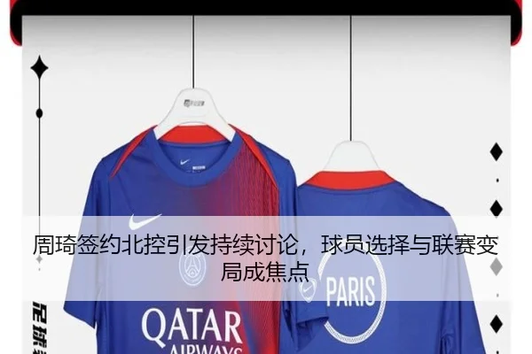 周琦签约北控引发持续讨论，球员选择与联赛变局成焦点